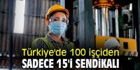 HER 100 İŞÇİDEN YALNIZCA 15’İ SENDİKALI